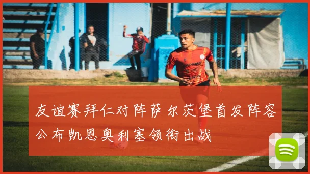 友谊赛拜仁对阵萨尔茨堡首发阵容公布凯恩奥利塞领衔出战