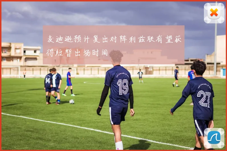 麦迪逊预计复出对阵利兹联有望获得短暂出场时间