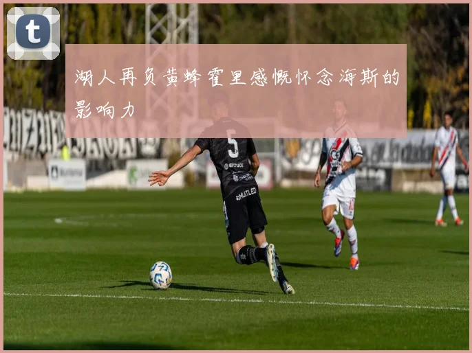 湖人再负黄蜂霍里感慨怀念海斯的影响力