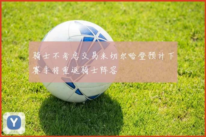 骑士不考虑交易米切尔哈登预计下赛季将重返骑士阵容