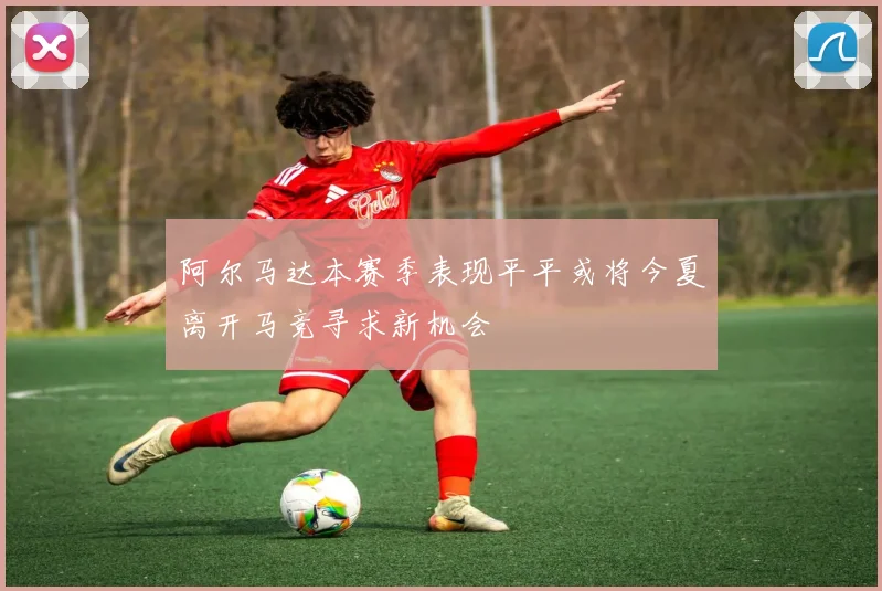 阿尔马达本赛季表现平平或将今夏离开马竞寻求新机会