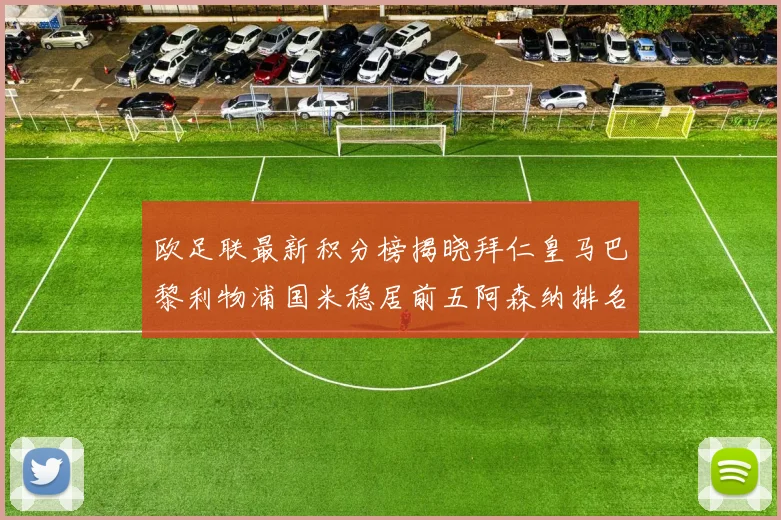 欧足联最新积分榜揭晓拜仁皇马巴黎利物浦国米稳居前五阿森纳排名第七