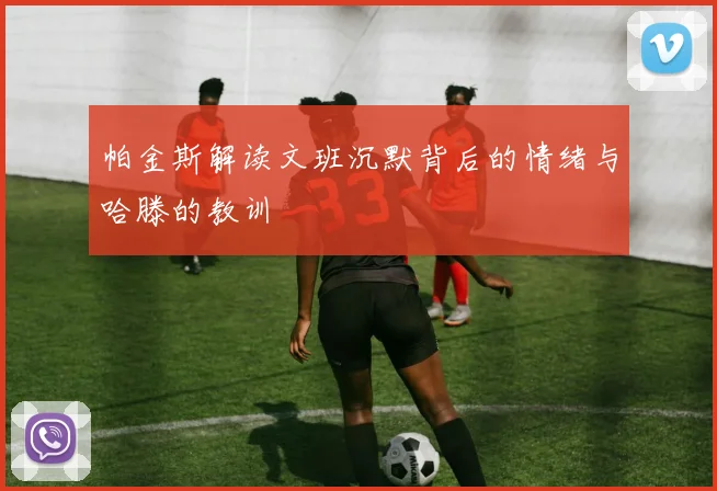 帕金斯解读文班沉默背后的情绪与哈滕的教训