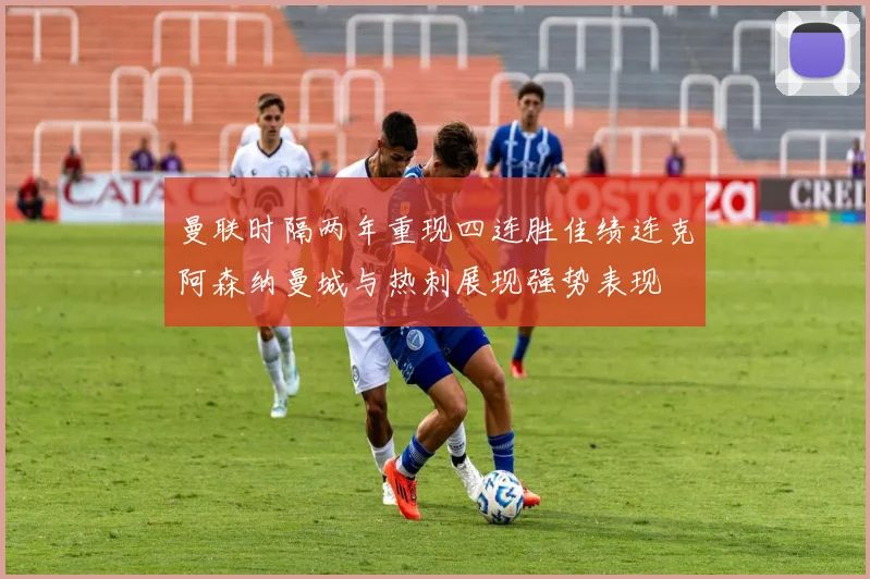 曼联时隔两年重现四连胜佳绩连克阿森纳曼城与热刺展现强势表现